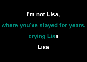 I'm not Lisa,

where you've stayed for years,

crying Lisa

Lisa