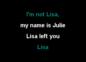 I'm not Lisa,

my name is Julie

Lisa left you

Lisa