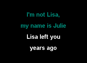 I'm not Lisa,

my name is Julie

Lisa left you

years ago