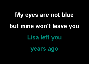 My eyes are not blue

but mine won't leave you

Lisa left you

years ago