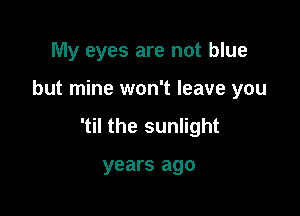 My eyes are not blue

but mine won't leave you

'til the sunlight

years ago