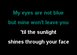 My eyes are not blue
but mine won't leave you

'til the sunlight

shines through your face