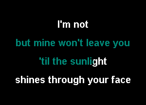 I'm not
but mine won't leave you

'til the sunlight

shines through your face