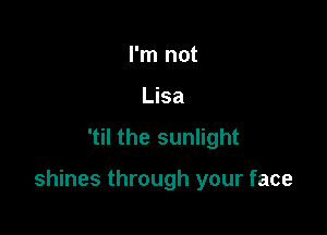 I'm not
Lisa

'til the sunlight

shines through your face