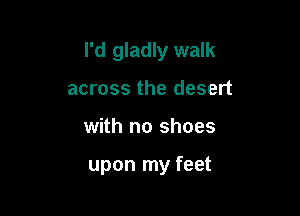 I'd gladly walk

across the desert
with no shoes

upon my feet