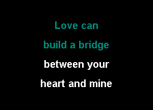 Love can

build a bridge

between your

heart and mine