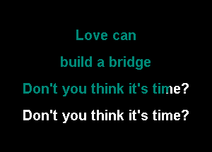 Love can
build a bridge

Don't you think it's time?

Don't you think it's time?