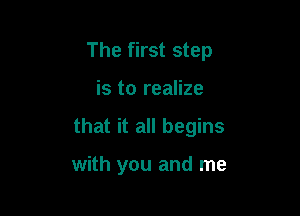 The first step

is to realize

that it all begins

with you and me