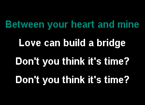 Between your heart and mine
Love can build a bridge
Don't you think it's time?

Don't you think it's time?