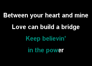Between your heart and mine

Love can build a bridge

Keep believin'

in the power