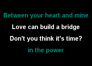 Between your heart and mine

Love can build a bridge

Don't you think it's time?

in the power