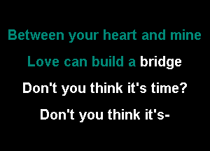 Between your heart and mine
Love can build a bridge
Don't you think it's time?

Don't you think it's-