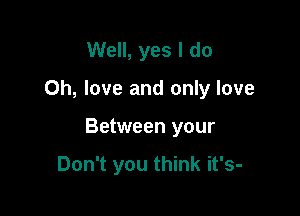 Well, yes I do

Oh, love and only love

Between your

Don't you think it's-