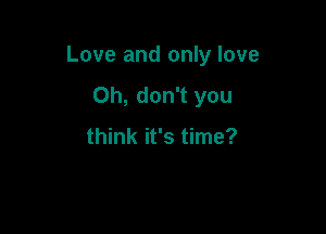 Love and only love

Oh, don't you

think it's time?