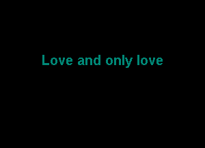 Love and only love