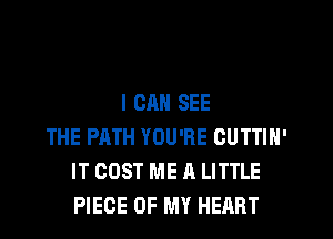 I CAN SEE
THE PATH YOU'RE CUTTIN'
IT COST ME A LITTLE
PIECE OF MY HEART