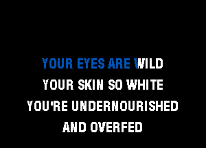 YOUR EYES ARE WILD
YOUR SKIN SO WHITE
YOU'RE UNDERHOURISHED
AND OVERFED