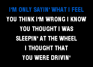 I'M OIILY SAYIII'WHATI FEEL
YOU THINK I'M WRONG I KNOW
YOU THOUGHT I WAS
SLEEPIII' AT THE WHEEL
I THOUGHT THAT
YOU WERE DRIVIII'