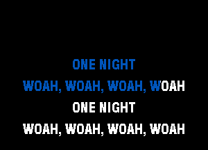 ONE NIGHT

WOAH, WOAH, WOAH, WOAH
OHE NIGHT
WOAH, WOAH, WOAH, WOAH