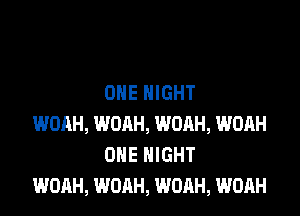 ONE NIGHT

WOAH, WOAH, WOAH, WOAH
OHE NIGHT
WOAH, WOAH, WOAH, WOAH