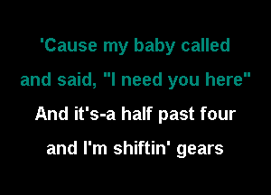 'Cause my baby called

and said, I need you here

And it's-a half past four

and I'm shiftin' gears