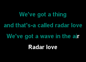 We've got a thing

and that's-a called radar love
We've got a wave in the air

Radar love