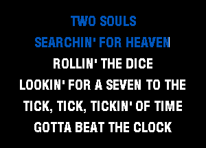 TWO SOULS
SEARCHIH' FOR HEAVEN
ROLLIH' THE DICE
LOOKIH' FOR A SEVEN TO THE
TICK, TICK, TICKIH' OF TIME
GOTTA BEAT THE CLOCK
