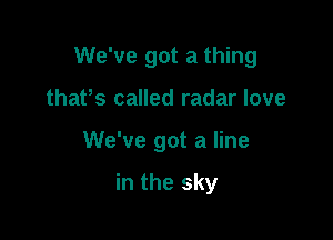 We've got a thing

thaPs called radar love
We've got a line

in the sky