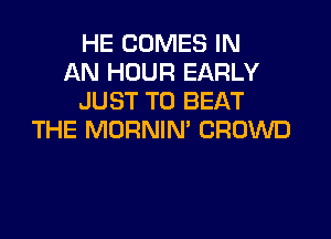 HE COMES IN
AN HOUR EARLY
JUST TO BEAT

THE MORNIN' CROWD