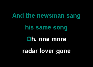 And the newsman sang

his same song
Oh, one more

radar lover gone