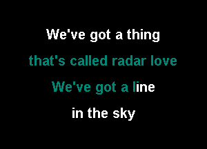 We've got a thing

that's called radar love
We've got a line

in the sky