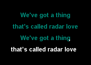 We've got a thing

that's called radar love

We've got a thing

thaPs called radar love