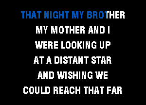 THAT NIGHT MY BROTHER
MY MOTHER AND I
WERE LOOKING UP
AT A DISTAHT STAR
AND WISHING WE

COULD RERCH THAT FAR