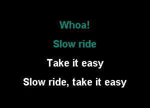 Whoa!
Slow ride

Take it easy

Slow ride, take it easy