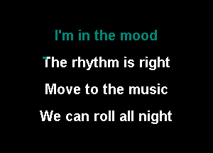 I'm in the mood
The rhythm is right

Move to the music

We can roll all night