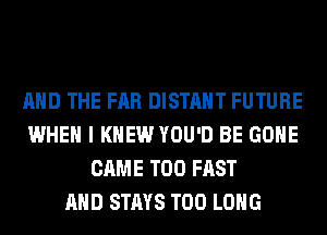 AND THE FAR DISTAHT FUTURE
WHEN I KNEW YOU'D BE GONE
CAME T00 FAST
AND STAYS T00 LONG