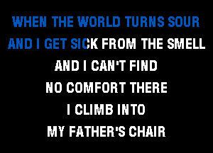 WHEN THE WORLD TURNS SOUR
MID I GET SICK FROM THE SMELL
MID I CAN'T FIIID
IIO COMFORT THERE
I CLIMB IIITO
MY FATHER'S CHAIR
