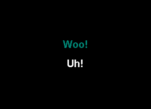 Woo!
Uh!