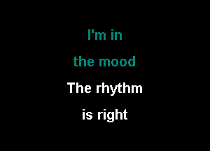 I'm in

the mood

The rhythm

is right