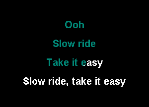 Ooh
Slow ride

Take it easy

Slow ride, take it easy