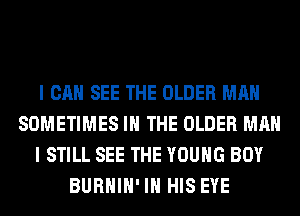 I CAN SEE THE OLDER MAN
SOMETIMES IN THE OLDER MAN
I STILL SEE THE YOUNG BOY
BURHIH' IN HIS EYE
