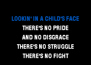 LOOKIH' IN A CHILD'S FACE
THERE'S H0 PRIDE
AND NO DISGRRCE

THERE'S H0 STRUGGLE
TERCH THEM RIGHT