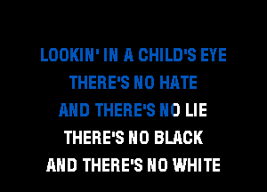 LOOKIH' IN R CHILD'S EYE
THERE'S H0 HATE
AND THERE'S H0 LIE
THERE'S N0 BLACK
AND THERE'S H0 WHITE