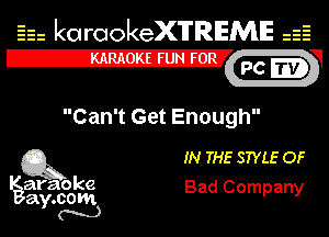 Eh kotrookeX'lTREME 52
12-?

Can't Get Enough

Q3 IN THE STYLE OF

araoke Bad Company
a .00m
Y N