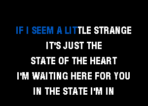 IF I SEEM A LITTLE STRANGE
IT'S JUST THE
STATE OF THE HEART
I'M WAITING HERE FOR YOU
IN THE STATE I'M IN