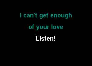 I can't get enough

of your love

Listen!