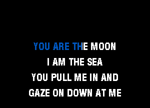 YOU ARE THE MOON

I AM THE SEA
YOU PULL ME IN AND
GAZE 0 DOWN AT ME