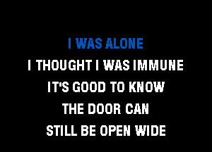I WAS ALONE
I THOUGHT I WAS IMMUNE
IT'S GOOD TO KNOW
THE DOOR CAN

STILL BE OPEN WIDE l