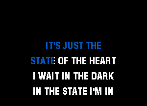 IT'S JUST THE

STATE OF THE HEART
I WAIT IN THE DARK
IN THE STATE I'M IN