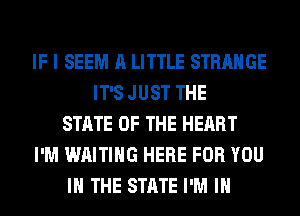 IF I SEEM A LITTLE STRANGE
IT'S JUST THE
STATE OF THE HEART
I'M WAITING HERE FOR YOU
IN THE STATE I'M IN
